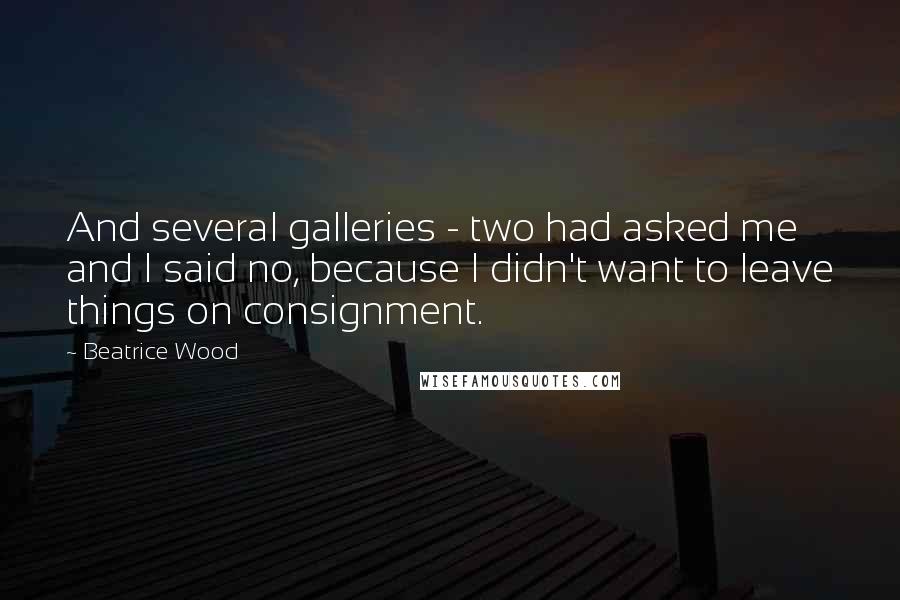 Beatrice Wood Quotes: And several galleries - two had asked me and I said no, because I didn't want to leave things on consignment.