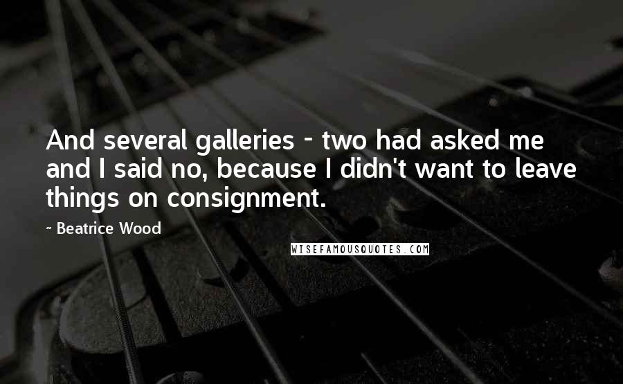 Beatrice Wood Quotes: And several galleries - two had asked me and I said no, because I didn't want to leave things on consignment.