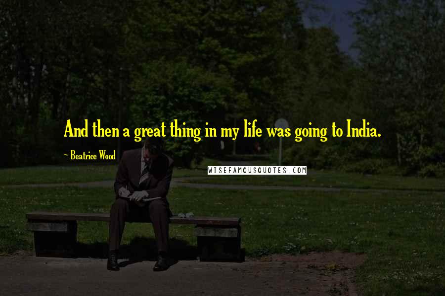 Beatrice Wood Quotes: And then a great thing in my life was going to India.