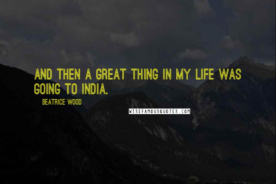 Beatrice Wood Quotes: And then a great thing in my life was going to India.