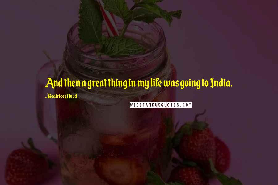 Beatrice Wood Quotes: And then a great thing in my life was going to India.