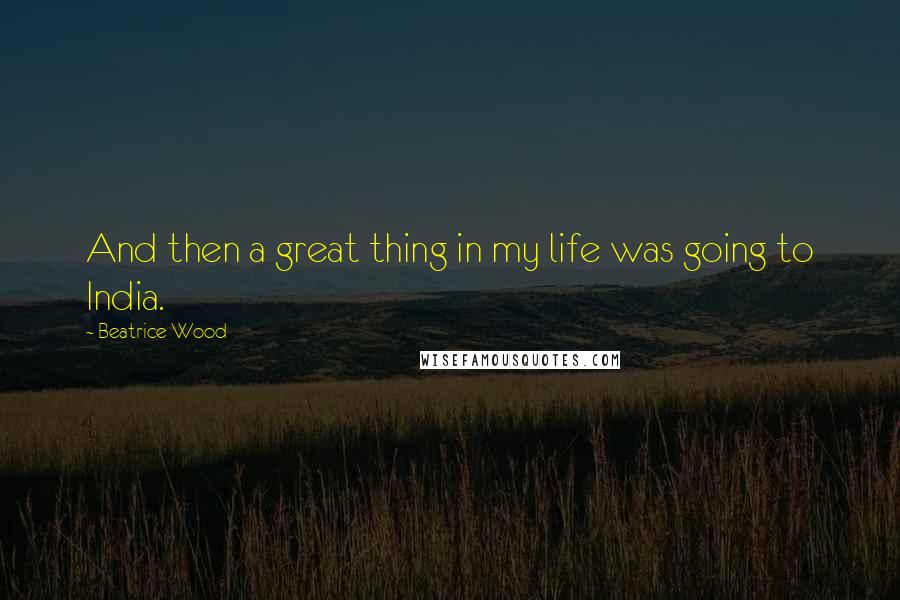 Beatrice Wood Quotes: And then a great thing in my life was going to India.