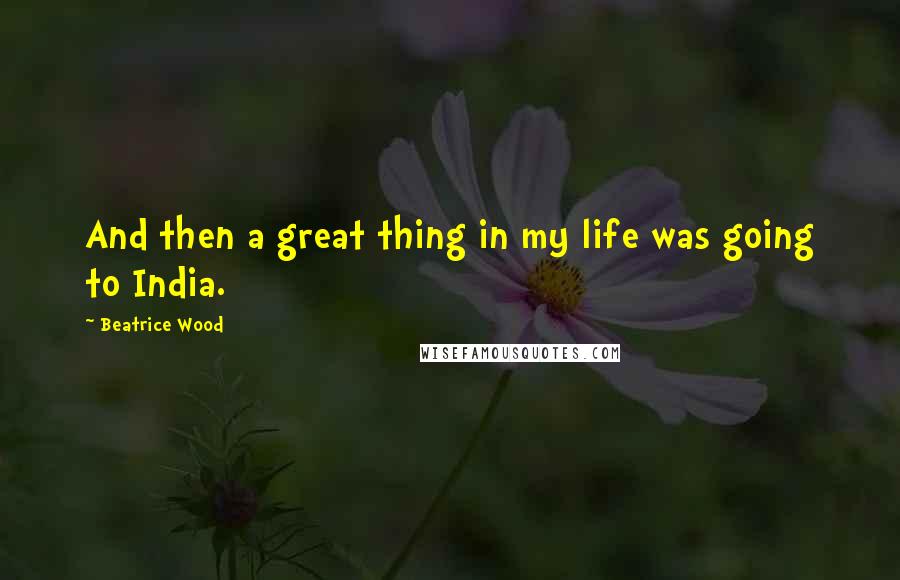 Beatrice Wood Quotes: And then a great thing in my life was going to India.