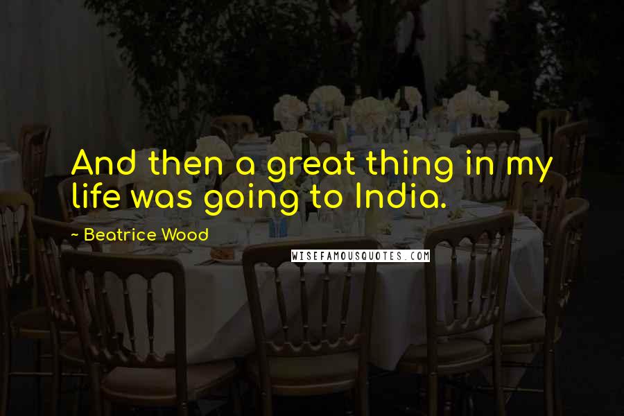 Beatrice Wood Quotes: And then a great thing in my life was going to India.