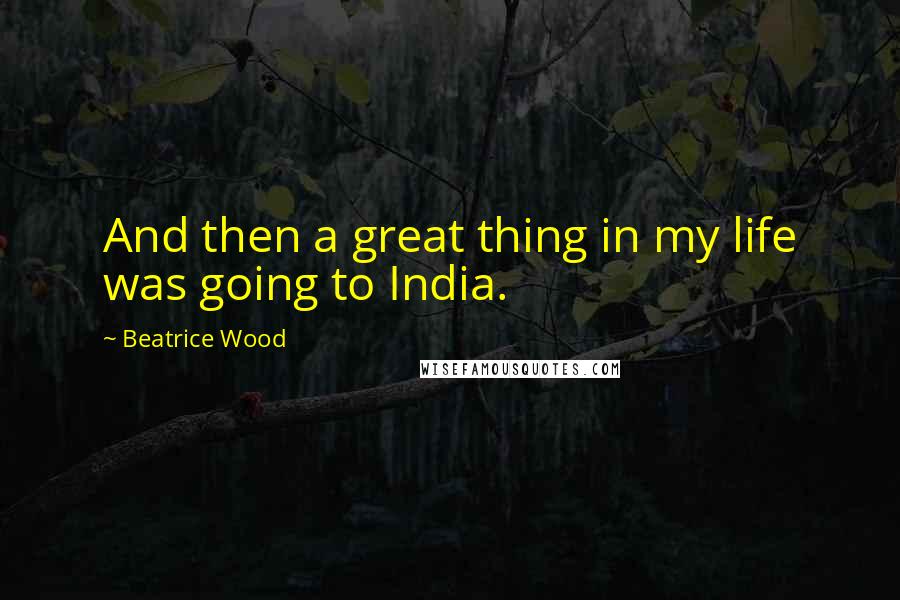 Beatrice Wood Quotes: And then a great thing in my life was going to India.