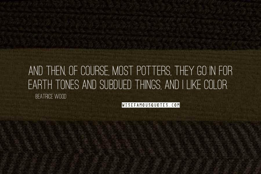 Beatrice Wood Quotes: And then, of course, most potters, they go in for earth tones and subdued things, and I like color.