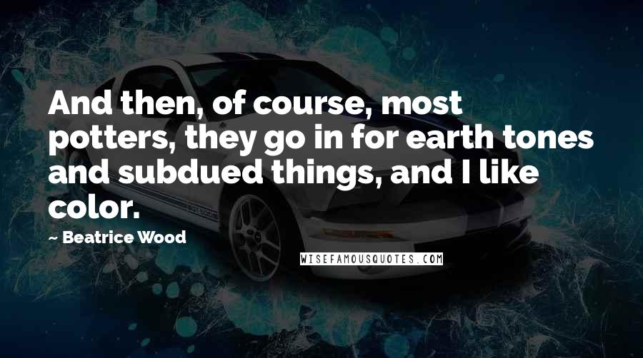 Beatrice Wood Quotes: And then, of course, most potters, they go in for earth tones and subdued things, and I like color.