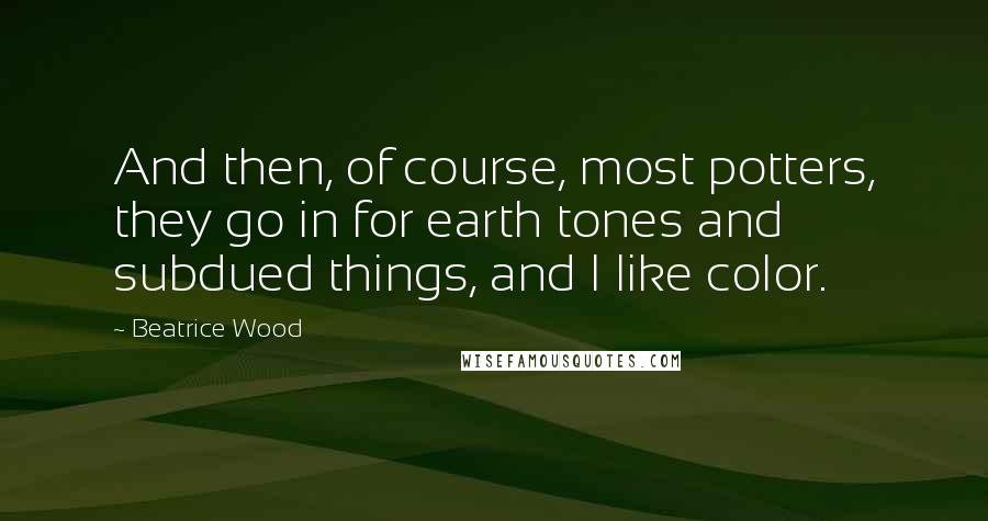 Beatrice Wood Quotes: And then, of course, most potters, they go in for earth tones and subdued things, and I like color.