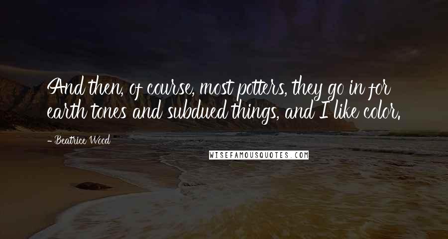 Beatrice Wood Quotes: And then, of course, most potters, they go in for earth tones and subdued things, and I like color.