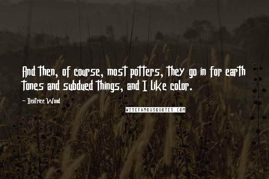 Beatrice Wood Quotes: And then, of course, most potters, they go in for earth tones and subdued things, and I like color.