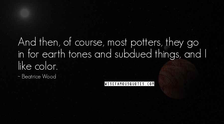 Beatrice Wood Quotes: And then, of course, most potters, they go in for earth tones and subdued things, and I like color.