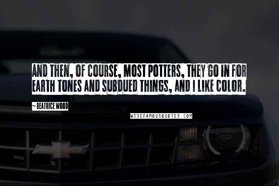 Beatrice Wood Quotes: And then, of course, most potters, they go in for earth tones and subdued things, and I like color.