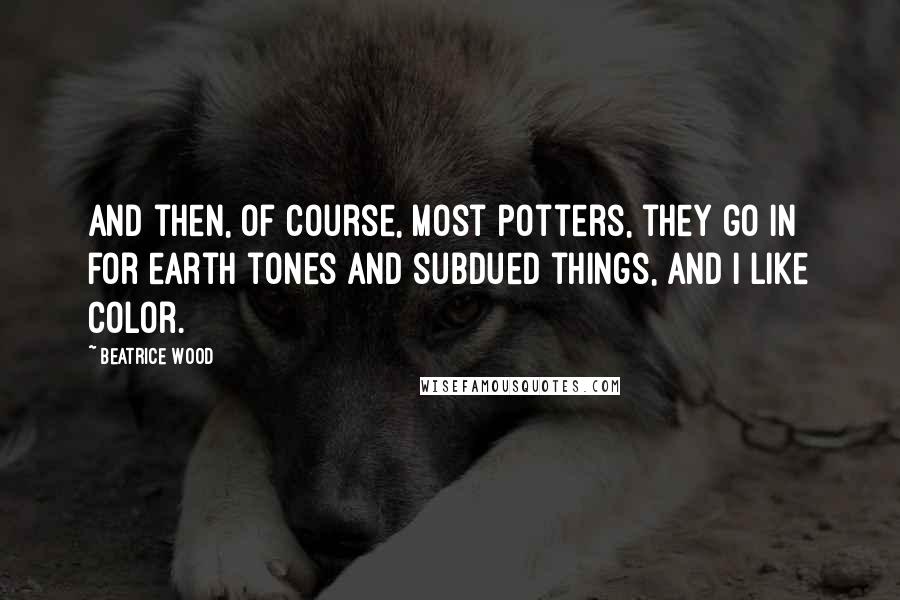 Beatrice Wood Quotes: And then, of course, most potters, they go in for earth tones and subdued things, and I like color.