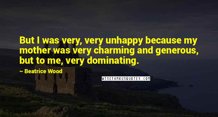 Beatrice Wood Quotes: But I was very, very unhappy because my mother was very charming and generous, but to me, very dominating.