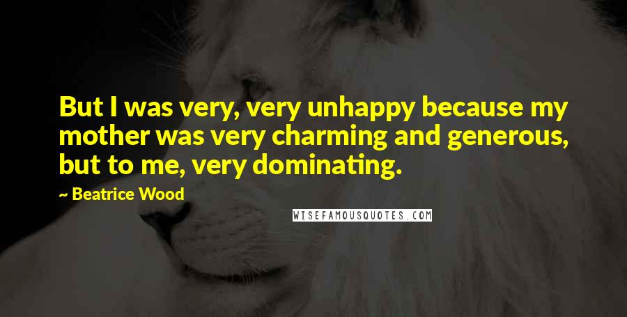 Beatrice Wood Quotes: But I was very, very unhappy because my mother was very charming and generous, but to me, very dominating.