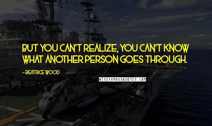 Beatrice Wood Quotes: But you can't realize, you can't know what another person goes through.