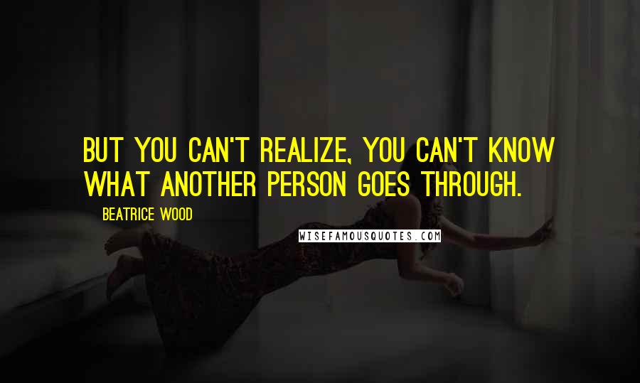 Beatrice Wood Quotes: But you can't realize, you can't know what another person goes through.