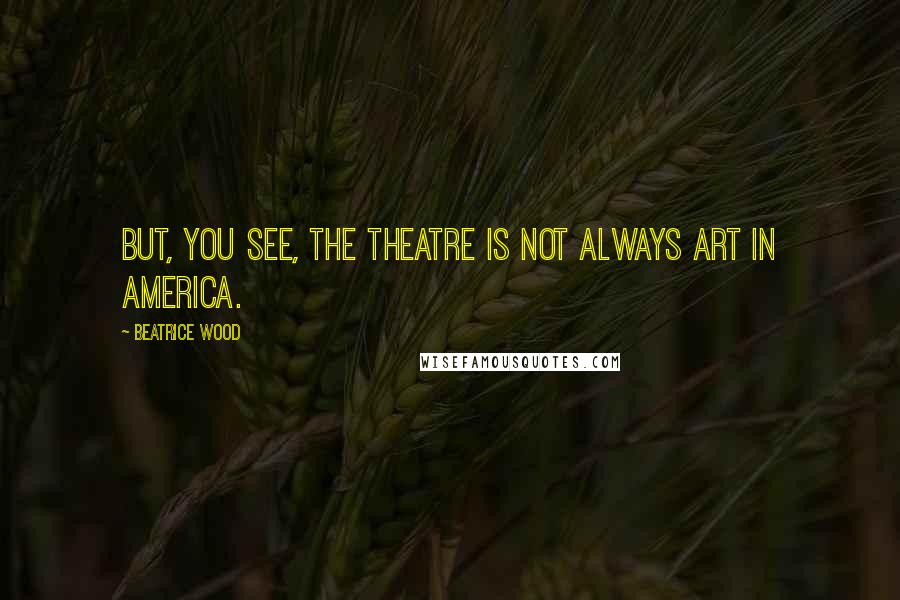 Beatrice Wood Quotes: But, you see, the theatre is not always art in America.