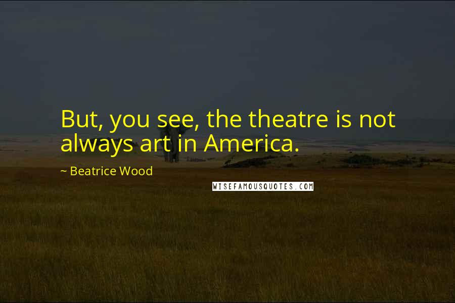 Beatrice Wood Quotes: But, you see, the theatre is not always art in America.