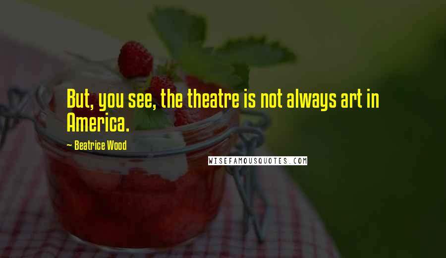 Beatrice Wood Quotes: But, you see, the theatre is not always art in America.