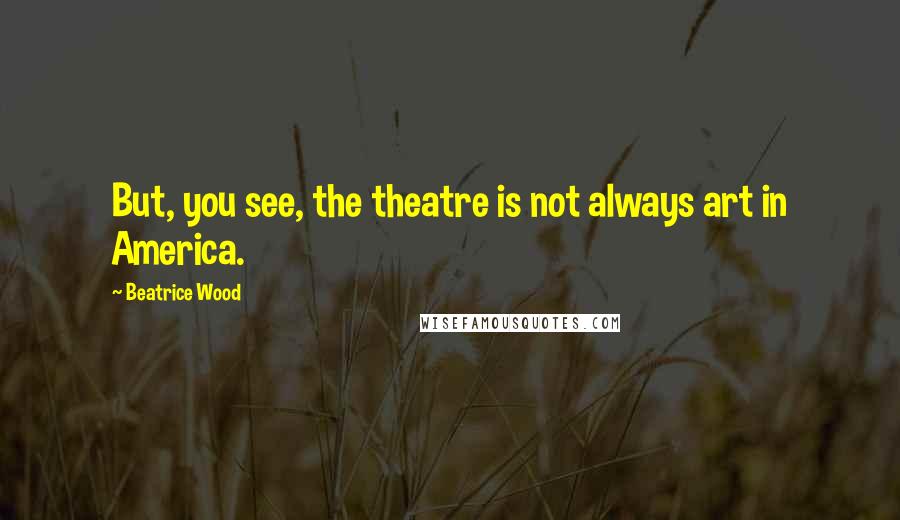 Beatrice Wood Quotes: But, you see, the theatre is not always art in America.