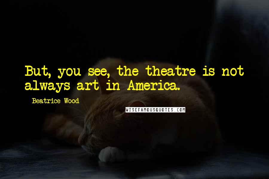 Beatrice Wood Quotes: But, you see, the theatre is not always art in America.