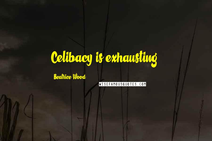 Beatrice Wood Quotes: Celibacy is exhausting.