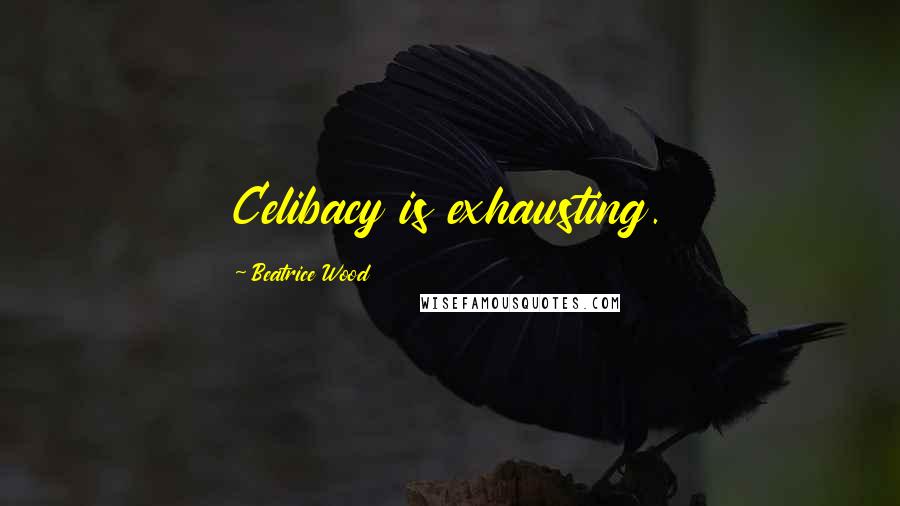 Beatrice Wood Quotes: Celibacy is exhausting.
