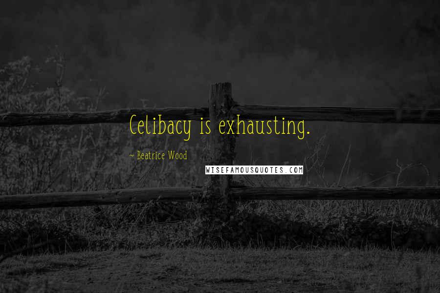 Beatrice Wood Quotes: Celibacy is exhausting.