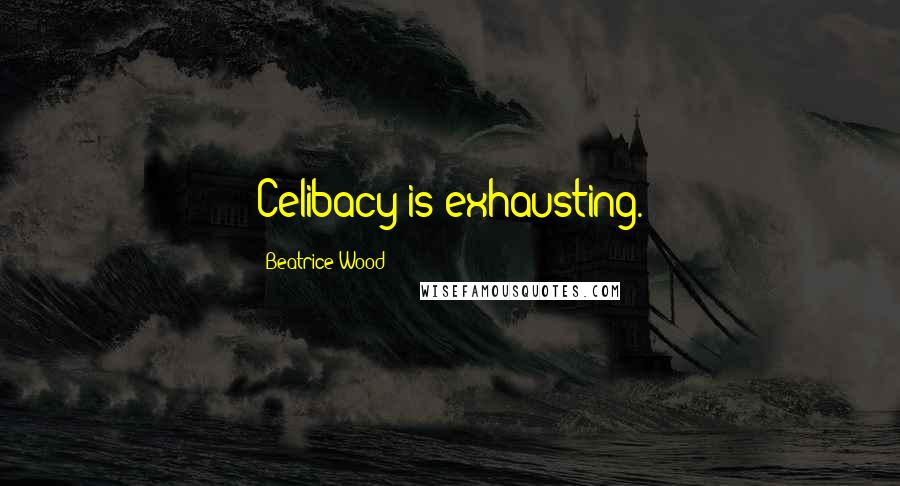 Beatrice Wood Quotes: Celibacy is exhausting.