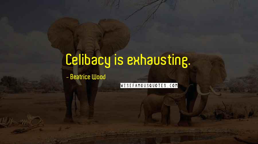 Beatrice Wood Quotes: Celibacy is exhausting.