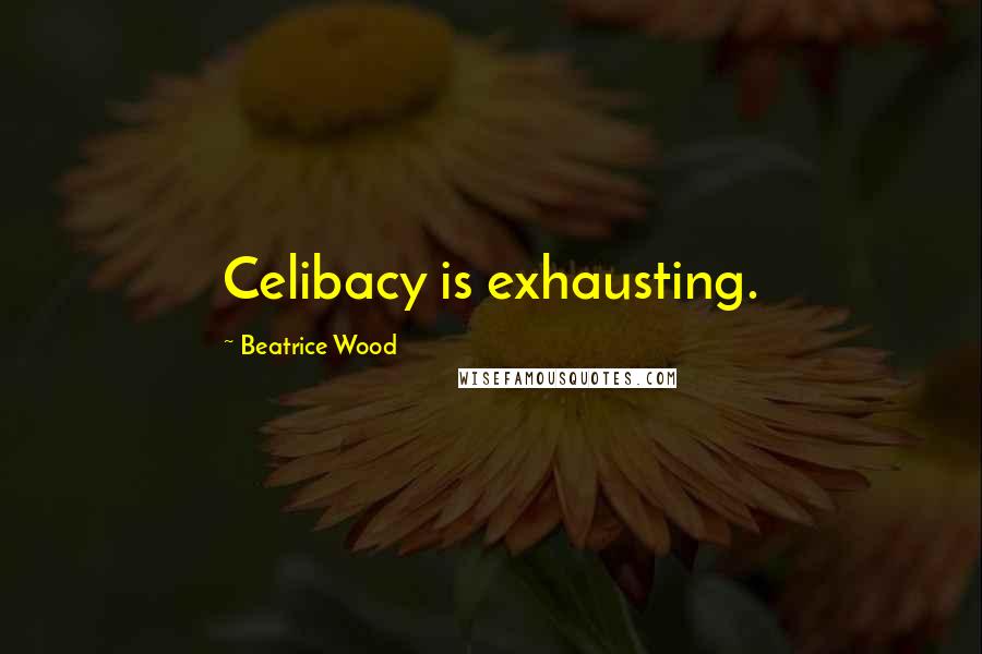 Beatrice Wood Quotes: Celibacy is exhausting.