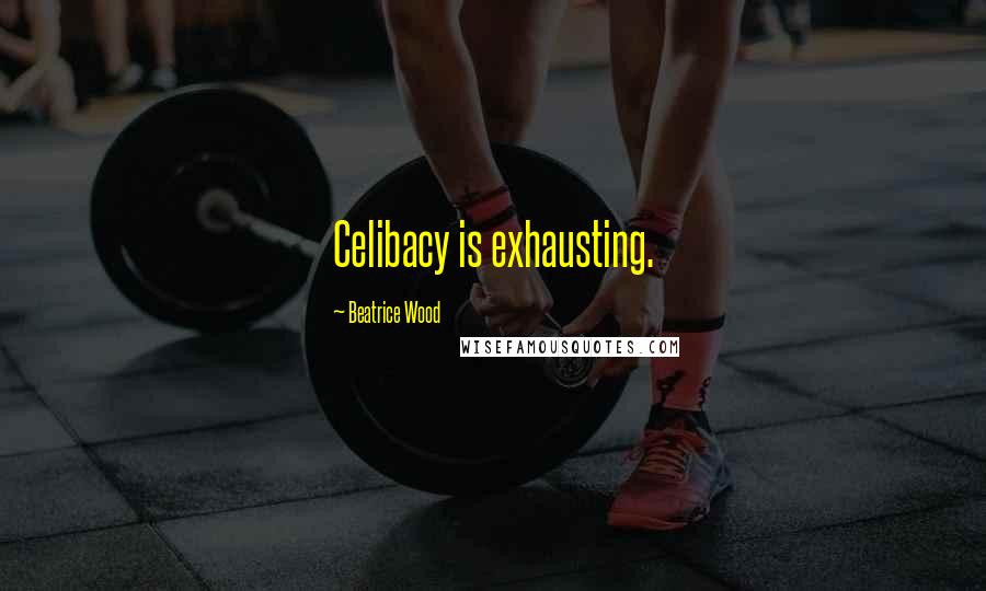 Beatrice Wood Quotes: Celibacy is exhausting.