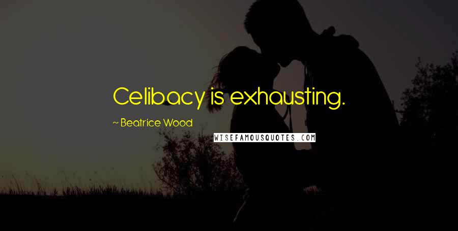 Beatrice Wood Quotes: Celibacy is exhausting.