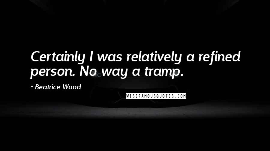 Beatrice Wood Quotes: Certainly I was relatively a refined person. No way a tramp.