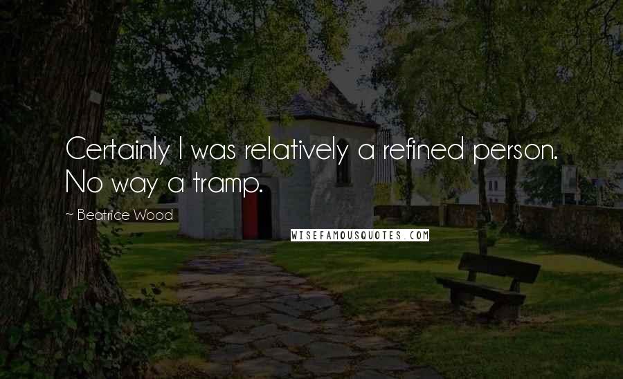 Beatrice Wood Quotes: Certainly I was relatively a refined person. No way a tramp.