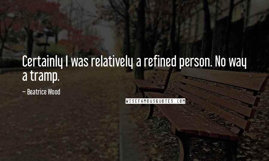 Beatrice Wood Quotes: Certainly I was relatively a refined person. No way a tramp.