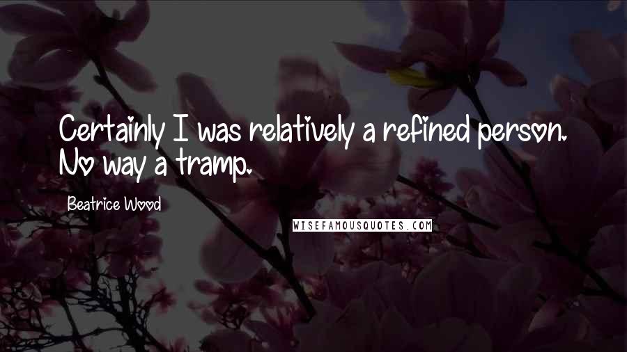 Beatrice Wood Quotes: Certainly I was relatively a refined person. No way a tramp.