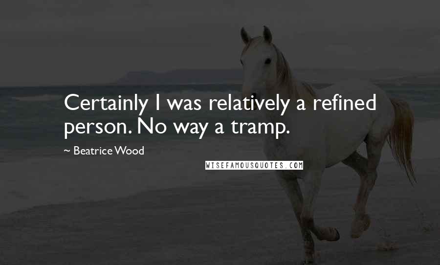 Beatrice Wood Quotes: Certainly I was relatively a refined person. No way a tramp.