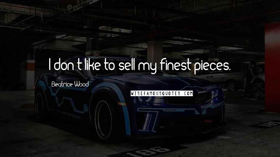 Beatrice Wood Quotes: I don't like to sell my finest pieces.