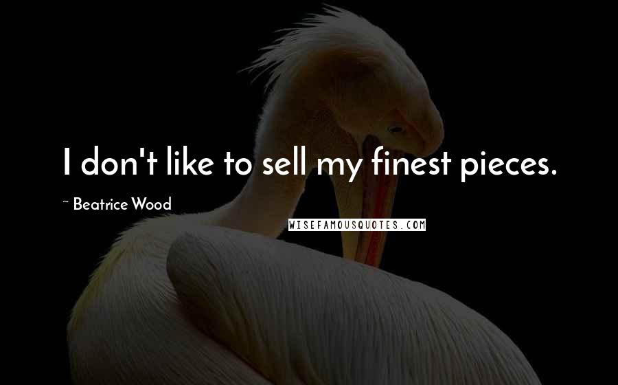 Beatrice Wood Quotes: I don't like to sell my finest pieces.