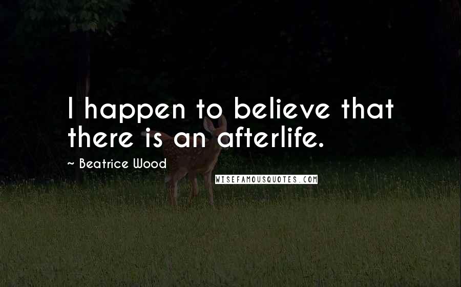 Beatrice Wood Quotes: I happen to believe that there is an afterlife.