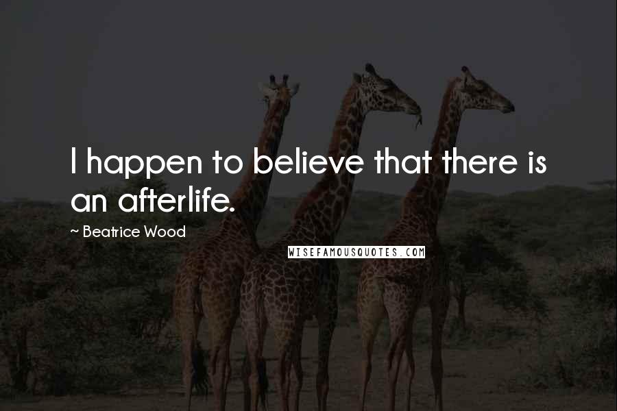 Beatrice Wood Quotes: I happen to believe that there is an afterlife.