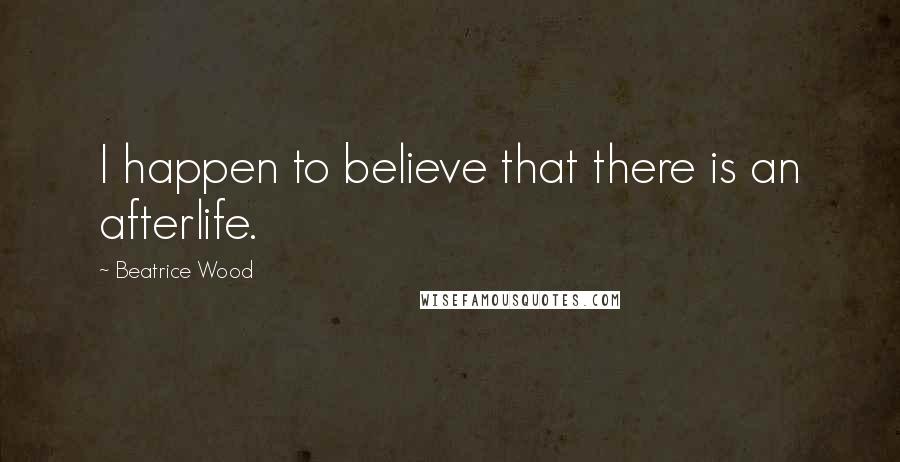 Beatrice Wood Quotes: I happen to believe that there is an afterlife.