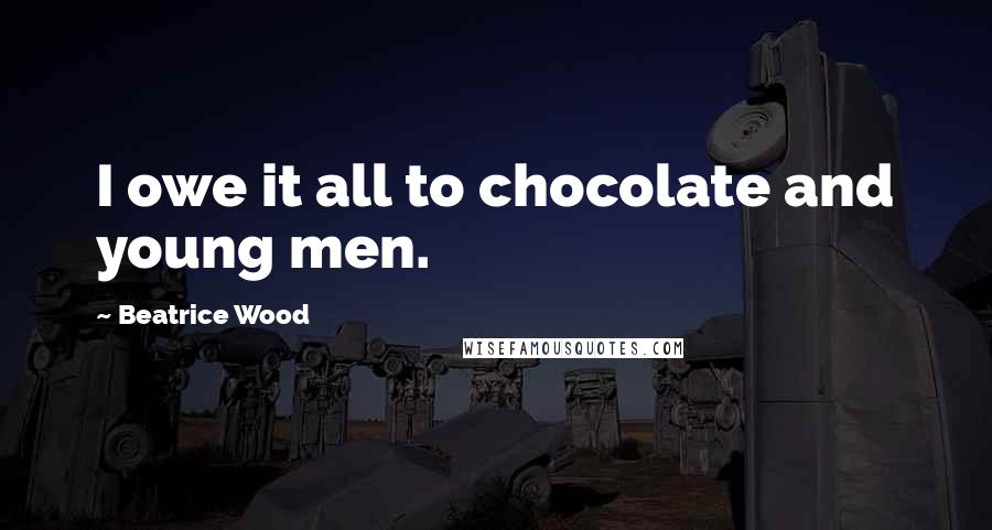 Beatrice Wood Quotes: I owe it all to chocolate and young men.