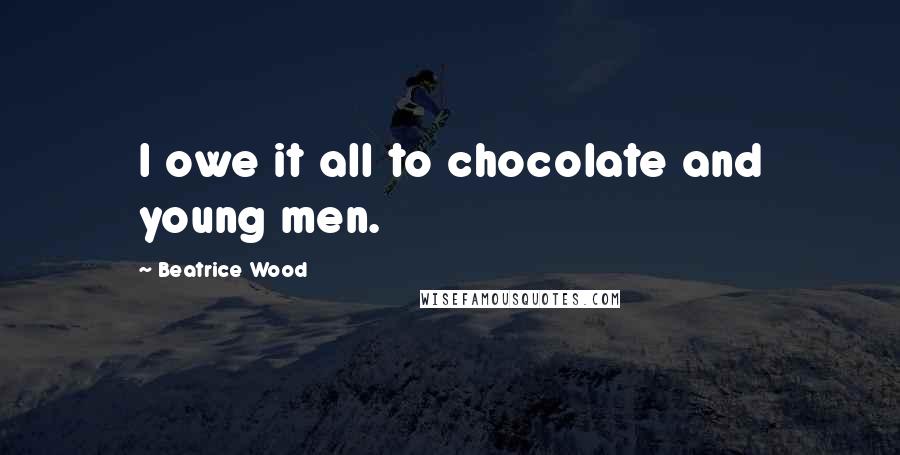 Beatrice Wood Quotes: I owe it all to chocolate and young men.