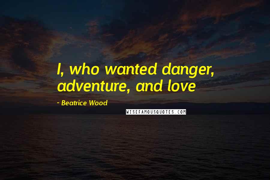 Beatrice Wood Quotes: I, who wanted danger, adventure, and love