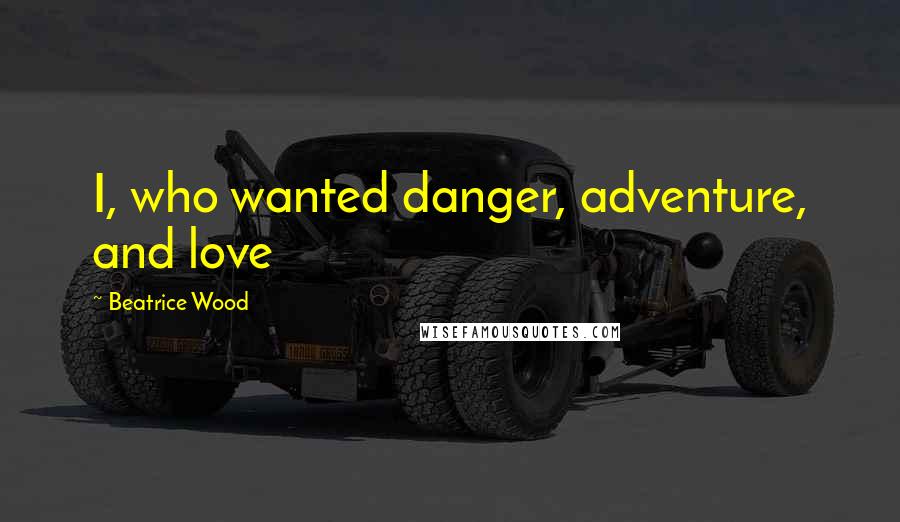 Beatrice Wood Quotes: I, who wanted danger, adventure, and love