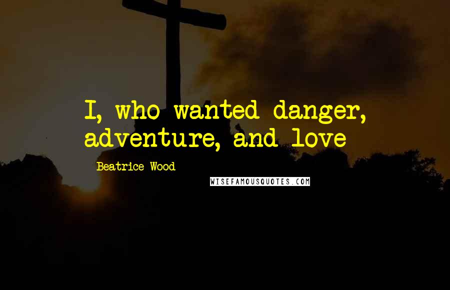 Beatrice Wood Quotes: I, who wanted danger, adventure, and love