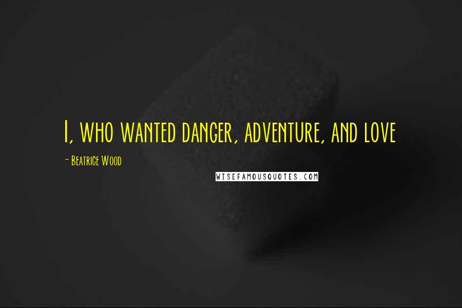 Beatrice Wood Quotes: I, who wanted danger, adventure, and love